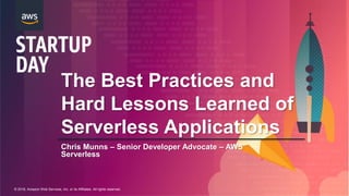 © 2018, Amazon Web Services, Inc. or its Affiliates. All rights reserved.
Chris Munns – Senior Developer Advocate – AWS
Serverless
The Best Practices and
Hard Lessons Learned of
Serverless Applications
 