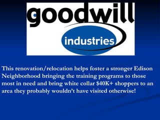 This renovation/relocation helps foster a stronger Edison Neighborhood bringing the training programs to those most in need and bring white collar $40K+ shoppers to an area they probably wouldn’t have visited otherwise!  