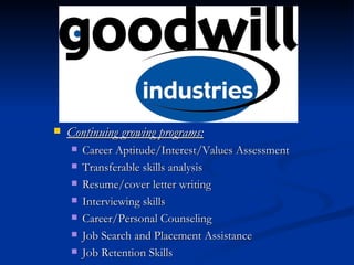 Continuing growing programs: Career Aptitude/Interest/Values Assessment Transferable skills analysis Resume/cover letter writing Interviewing skills Career/Personal Counseling Job Search and Placement Assistance Job Retention Skills 