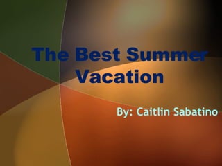 The Best Summer Vacation By: Caitlin Sabatino 