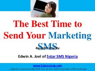 The Best Time to
Send Your Marketing
       SMS              Brought to You By:

         Edwin A. Joel of 5star SMS Nigeria

                      www.5starsmsng.com
… Nigeria’s most friendly bulk sms service with automatic ATM recharge!
 