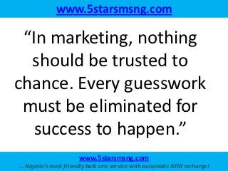 www.5starsmsng.com

 “In marketing, nothing
  should be trusted to
chance. Every guesswork
 must be eliminated for
   succ...
