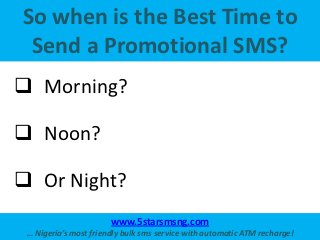So when is the Best Time to
 Send a Promotional SMS?
 Morning?

 Noon?

 Or Night?
                       www.5starsmsn...