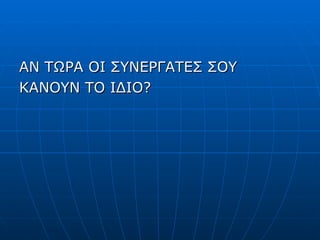 AN  ΤΩΡΑ ΟΙ ΣΥΝΕΡΓΑΤΕΣ ΣΟΥ ΚΑΝΟΥΝ ΤΟ ΙΔΙΟ? 