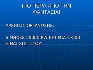 ΠΙΟ ΠΕΡΑ ΑΠΟ ΤΗΝ ΦΑΝΤΑΣΙΑ! ΑΡΧΗΓΟΣ ΟΡΓΑΝΩΣΗΣ : 6 ΜΗΝΕΣ 25000  PW KAI MIA C-200 EINAI  ΣΠΙΤΙ ΣΟΥ! 
