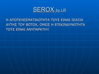 SEROX  by LR Η ΑΠΟΤΕΛΕΣΜΑΤΙΚΟΤΗΤΑ ΤΟΥΣ ΕΙΝΑΙ ΙΣΑΞΙΑ ΑΥΤΗΣ ΤΟΥ  BOTOX,  ΟΜΩΣ Η ΕΠΙΚΙΝΔΥΝΟΤΗΤΑ ΤΟΥΣ  EINAI  ΑΝΥΠΑΡΚΤΗ!! 