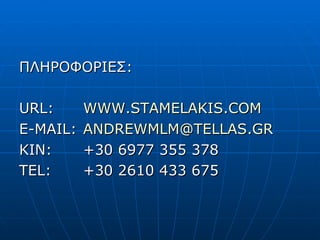 ΠΛΗΡΟΦΟΡΙΕΣ : URL: WWW.STAMELAKIS.COM E-MAIL: [email_address] KIN: +30 6977 355 378 TEL: +30 2610 433 675 