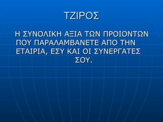 ΤΖΙΡΟΣ Η ΣΥΝΟΛΙΚΗ ΑΞΙΑ ΤΩΝ ΠΡΟΙΟΝΤΩΝ ΠΟΥ ΠΑΡΑΛΑΜΒΑΝΕΤΕ ΑΠΟ ΤΗΝ ΕΤΑΙΡΙΑ, ΕΣΥ ΚΑΙ ΟΙ ΣΥΝΕΡΓΑΤΕΣ  ΣΟΥ. 