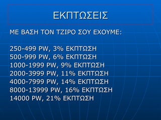 ΕΚΠΤΩΣΕΙΣ ΜΕ ΒΑΣΗ ΤΟΝ ΤΖΙΡΟ ΣΟΥ ΕΧΟΥΜΕ : 250-499 PW, 3% E ΚΠΤΩΣΗ 500-999  PW, 6% EK ΠΤΩΣΗ 1000-1999  PW, 9% EK ΠΤΩΣΗ 2000-3999  PW,  11% ΕΚΠΤΩΣΗ 4000-7999  PW, 14% EK ΠΤΩΣΗ 8000-13999  PW, 16% E ΚΠΤΩΣΗ 14000  PW,  21% ΕΚΠΤΩΣΗ 