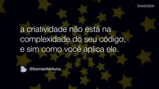 a criatividade não está na
complexidade do seu código,
e sim como você aplica ele.
tweetable
@bernarddeluna
 