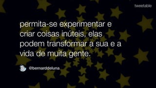 permita-se experimentar e
criar coisas inúteis, elas
podem transformar a sua e a
vida de muita gente.
tweetable
@bernarddeluna
 