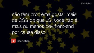 não tem problema gostar mais
de CSS do que JS. você não é
mais ou menos dev front-end
por causa disso.
tweetable
@tableless
 