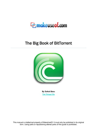 The Big Book of BitTorrent




                                     By Saikat Basu
                                      The Things I Do




This manual is intellectual property of MakeUseOf. It must only be published in its original
       form. Using parts or republishing altered parts of this guide is prohibited.
 