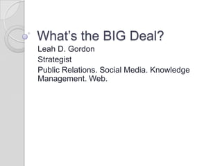 What’s the BIG Deal?  Leah D. Gordon  Strategist Public Relations. Social Media. Knowledge Management. Web.  