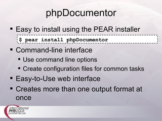 phpDocumentor Easy to install using the PEAR installer Command-line interface Use command line options Create configuration files for common tasks Easy-to-Use web interface Creates more than one output format at once $ pear install phpDocumentor 