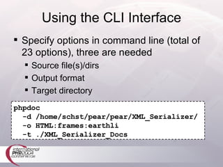 Using the CLI Interface Specify options in command line (total of 23 options), three are needed Source file(s)/dirs Output format Target directory phpdoc   -d /home/schst/pear/pear/XML_Serializer/   -o HTML:frames:earthli   -t ./XML_Serializer_Docs 