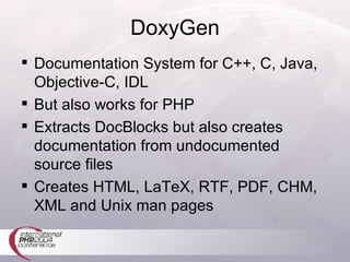 DoxyGen Documentation System for C++, C, Java, Objective-C, IDL   But also works for PHP Extracts DocBlocks but also creates documentation from undocumented source files Creates HTML, LaTeX, RTF, PDF, CHM, XML and Unix man pages 