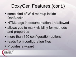 DoxyGen Features (cont.) some kind of Wiki markup inside DocBlocks HTML tags in documentation are allowed allows you to mark visibility for methods and properties more than 150 configuration options reads from configuration files Provides a wizard 