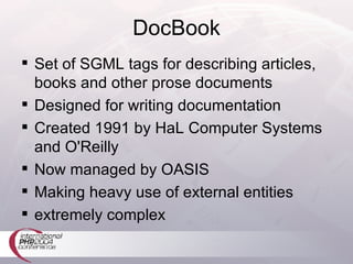 DocBook Set of SGML tags for describing articles, books and other prose documents Designed for writing documentation Created 1991 by HaL Computer Systems and O'Reilly Now managed by OASIS Making heavy use of external entities extremely complex 