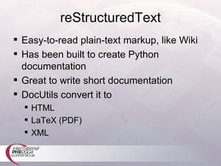 reStructuredText Easy-to-read plain-text markup, like Wiki Has been built to create Python documentation Great to write short documentation DocUtils convert it to HTML LaTeX (PDF) XML 