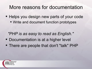 More reasons for documentation Helps you design new parts of your code Write and document function prototypes "PHP is as easy to read as English." Documentation is at a higher level There are people that don't "talk" PHP 