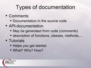 Types of documentation Comments Documentation in the source code API-documentation May be generated from code (comments) description of functions, classes, methods,… Tutorials Helps you get started What? Why? How? 