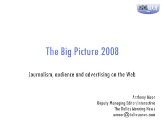 The Big Picture 2008 Journalism, audience and advertising on the Web Anthony Moor Deputy Managing Editor/Interactive The Dallas Morning News [email_address] 