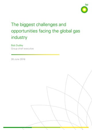 The biggest challenges and
opportunities facing the global gas
industry
Bob Dudley
Group chief executive
26 June 2018
 