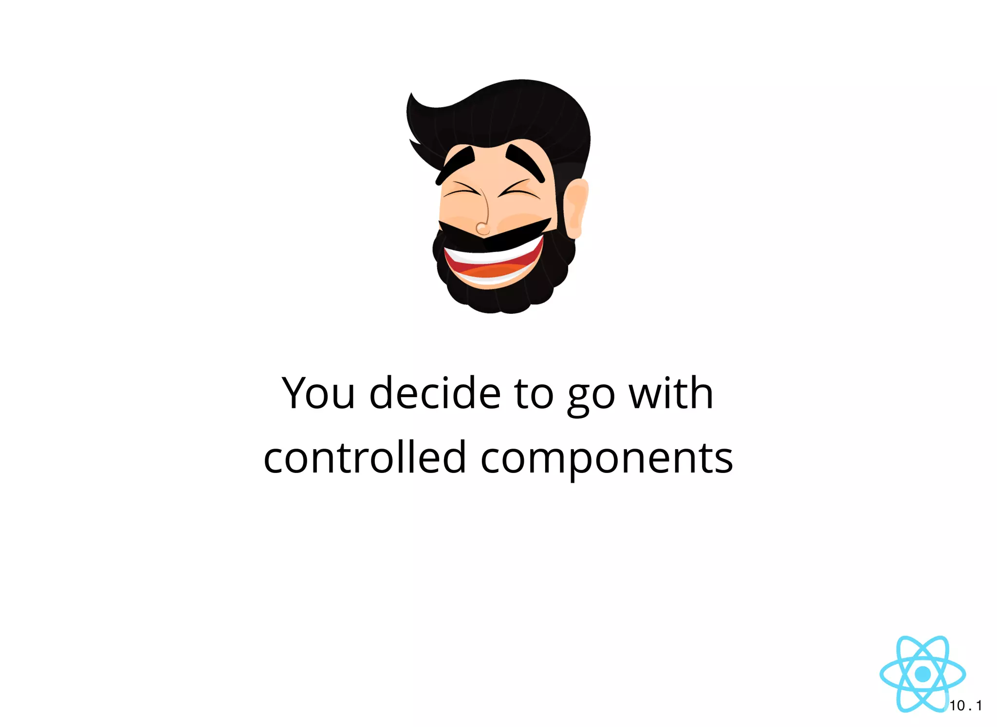 You decide to go with
controlled components
10 . 1
 