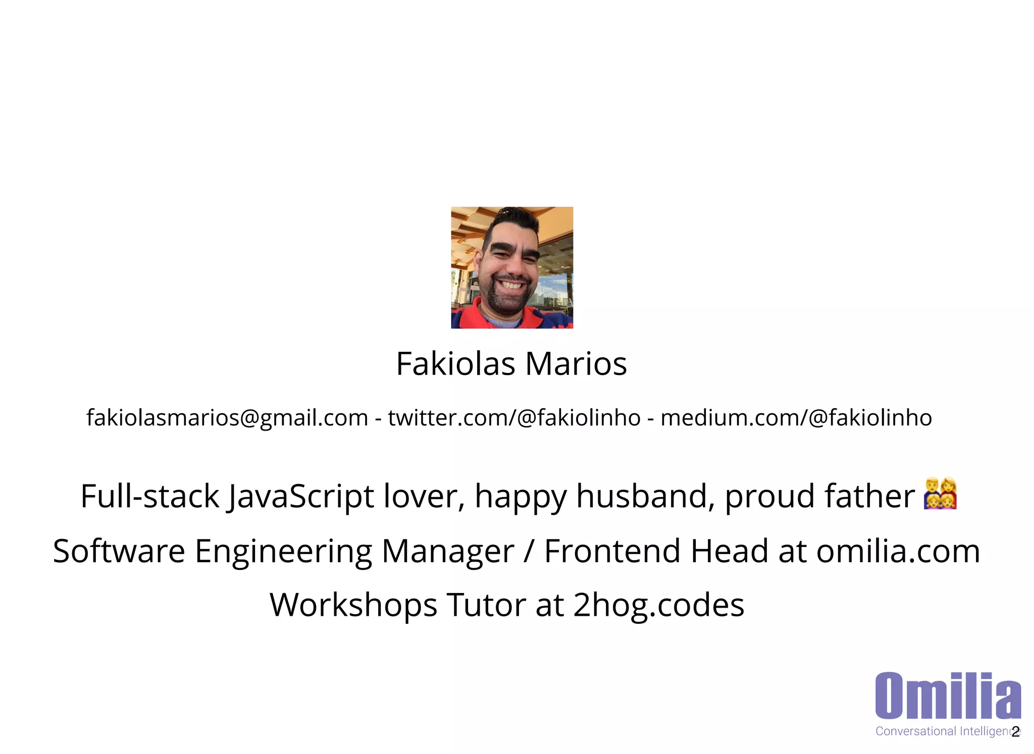 Full-stack JavaScript lover, happy husband, proud father
Software Engineering Manager / Frontend Head at omilia.com
Fakiolas Marios
fakiolasmarios@gmail.com - twitter.com/@fakiolinho - medium.com/@fakiolinho
Workshops Tutor at 2hog.codes
2
 