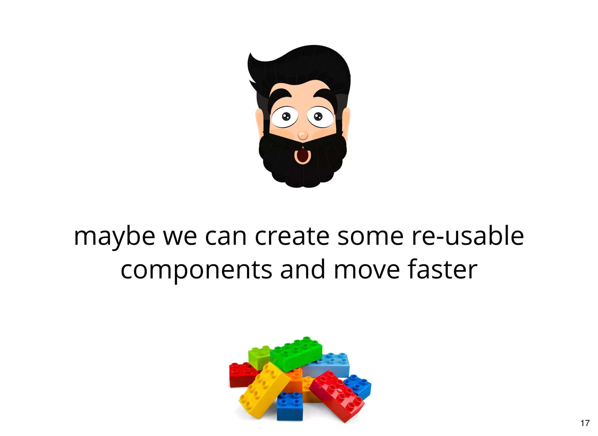 maybe we can create some re-usable
components and move faster
17
 