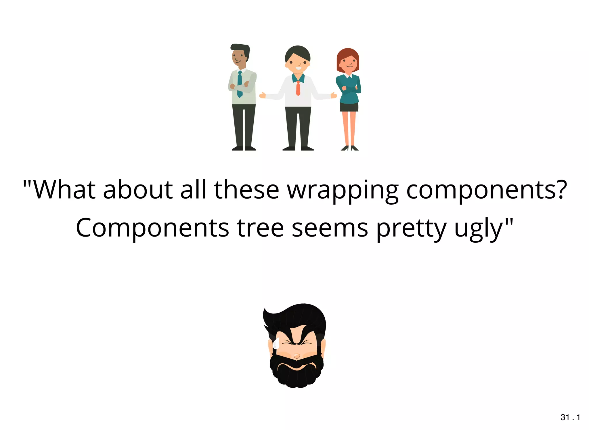"What about all these wrapping components?
Components tree seems pretty ugly"
31 . 1
 