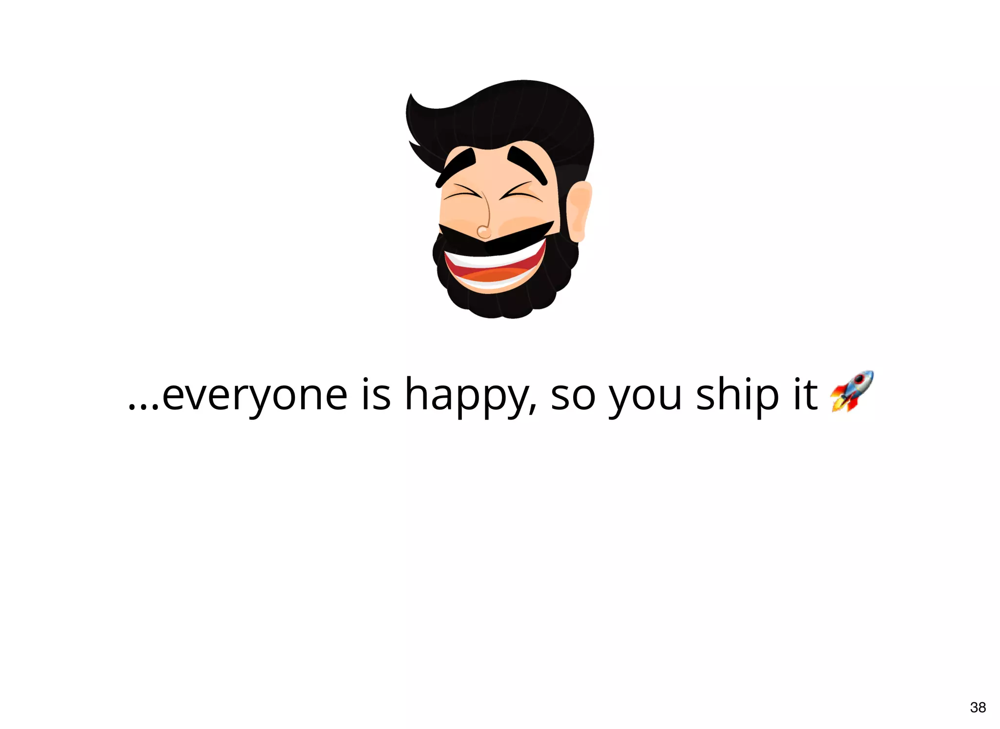 ...everyone is happy, so you ship it
38
 