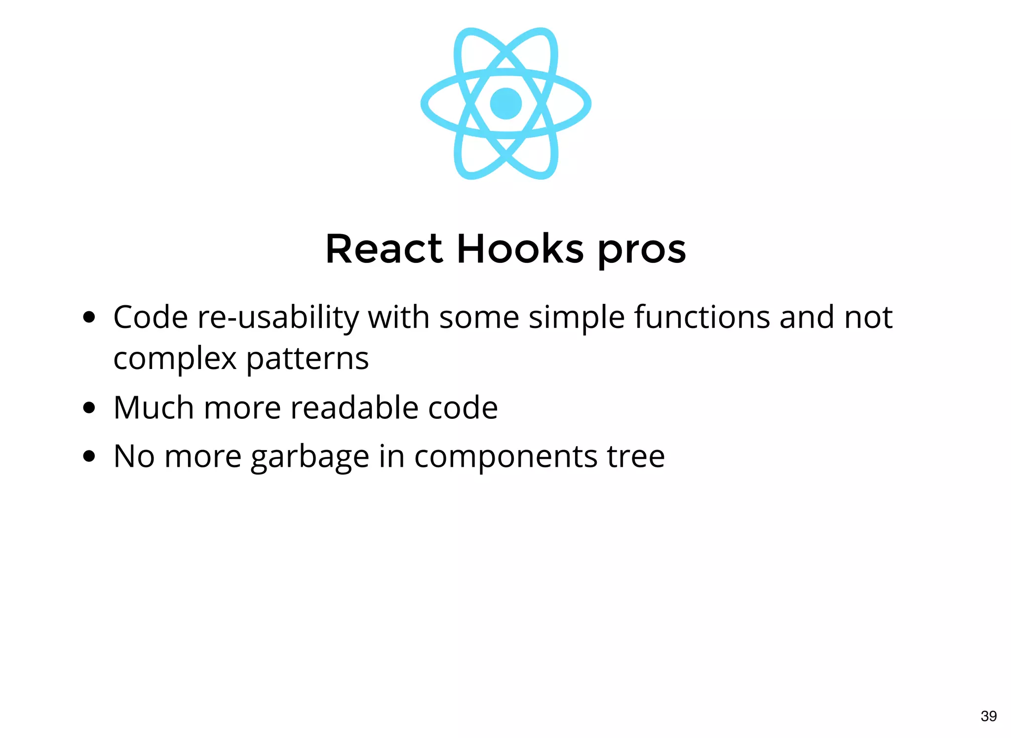 Code re-usability with some simple functions and not
complex patterns
Much more readable code
No more garbage in components tree
React Hooks prosReact Hooks pros
39
 