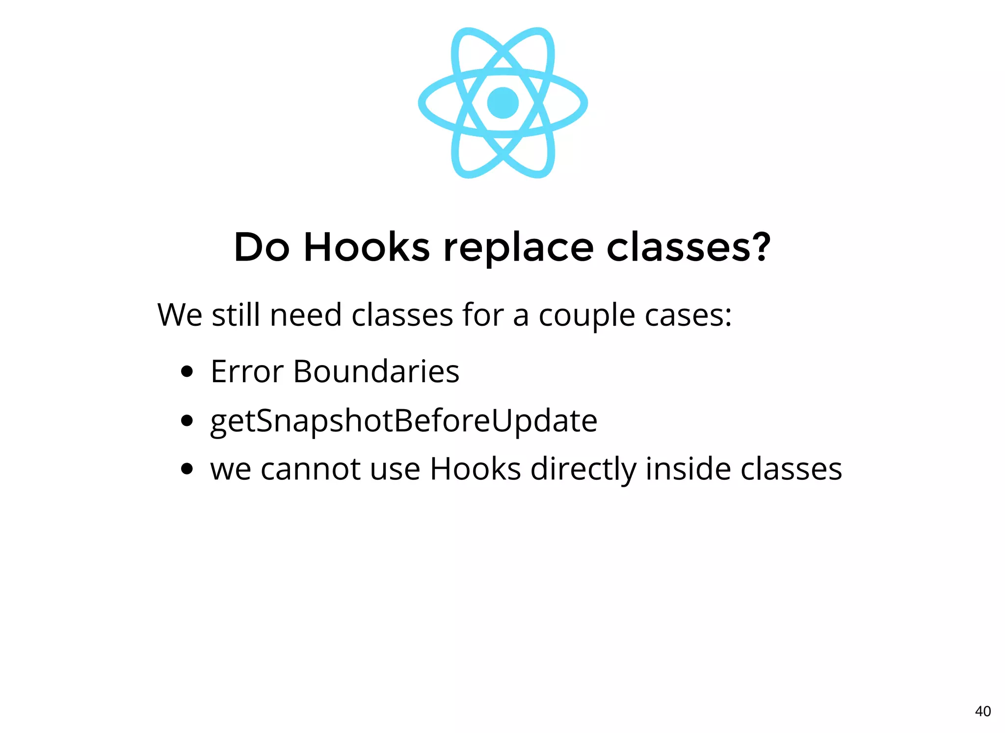We still need classes for a couple cases:
Error Boundaries
getSnapshotBeforeUpdate
we cannot use Hooks directly inside classes
Do Hooks replace classes?Do Hooks replace classes?
40
 