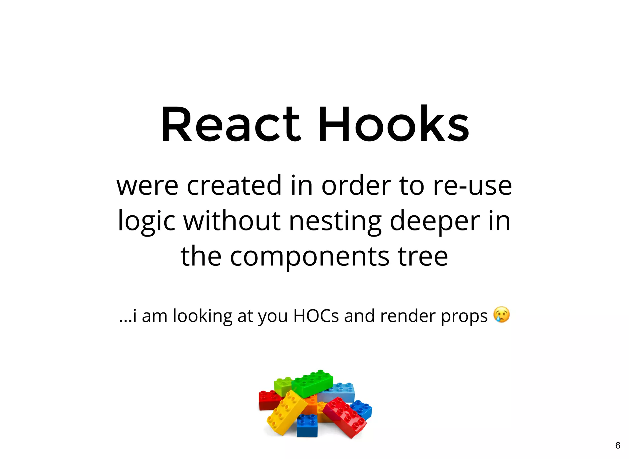 React HooksReact Hooks
were created in order to re-use
logic without nesting deeper in
the components tree
...i am looking at you HOCs and render props
6
 