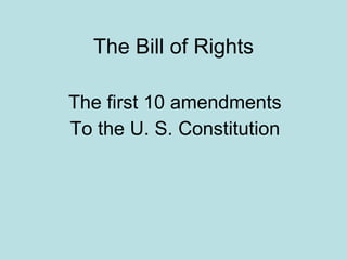 The Bill of Rights The first 10 amendments To the U. S. Constitution 