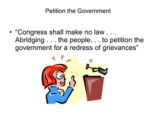 Petition the Government “Congress shall make no law . . . Abridging . . . the people. . . to petition the government for a redress of grievances” 