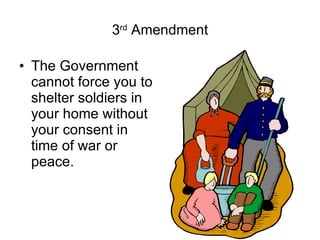 3 rd  Amendment The Government cannot force you to shelter soldiers in your home without your consent in time of war or peace. 
