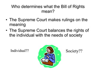 Who determines what the Bill of Rights mean? The Supreme Court makes rulings on the meaning The Supreme Court balances the rights of the individual with the needs of society Individual?? Society?? 