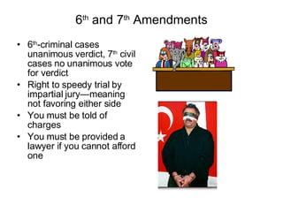 6 th  and 7 th  Amendments 6 th -criminal cases unanimous verdict, 7 th  civil cases no unanimous vote for verdict Right to speedy trial by impartial jury—meaning not favoring either side You must be told of charges You must be provided a lawyer if you cannot afford one 