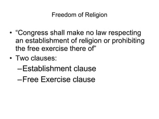 Freedom of Religion “Congress shall make no law respecting an establishment of religion or prohibiting the free exercise there of” Two clauses: Establishment clause Free Exercise clause 