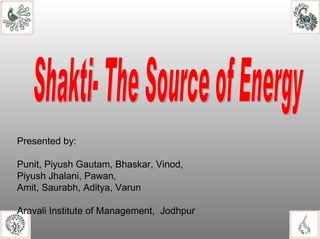 Presented by: Punit, Piyush Gautam, Bhaskar, Vinod,  Piyush Jhalani, Pawan, Amit, Saurabh, Aditya, Varun Aravali Institute of Management,  Jodhpur Shakti- The Source of Energy 