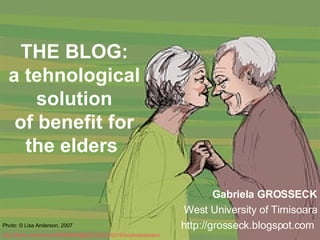 THE BLOG : a tehnological solution of benefit for the elders   Gabriela GROSSECK West University of Timisoara http://grosseck.blogspot.com  Photo: © Lisa Anderson, 2007 http://flickr.com/photos/80962685@N00/358316316/in/photostream/   