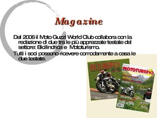 Magazine Dal 2006 il Moto Guzzi World Club collabora con la redazione di due tra le più apprezzate testate del settore: Bicilindrica e  Mototurismo. Tutti i soci possono ricevere comodamente a casa le due testate. 