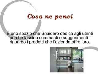 Cosa ne pensi É uno spazio che Snaidero dedica agli utenti perchè lascino commenti e suggerimenti riguardo i prodotti che l’azienda offre loro.  