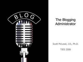 The Blogging Administrator Scott McLeod, J.D., Ph.D. TIES 2006 
