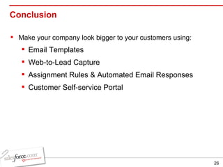 Conclusion  Make your company look bigger to your customers using: Email Templates Web-to-Lead Capture Assignment Rules & Automated Email Responses Customer Self-service Portal 