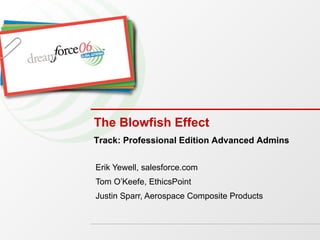 The Blowfish Effect Erik Yewell, salesforce.com Tom O’Keefe, EthicsPoint Justin Sparr, Aerospace Composite Products Track: Professional Edition Advanced Admins 