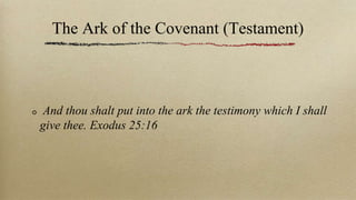 The Ark of the Covenant (Testament)
And thou shalt put into the ark the testimony which I shall
give thee. Exodus 25:16
 